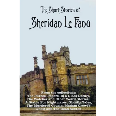 The Short Stories of Sheridan Le Fanu, including (complete and unabridged): 54 stories from these collections - The Purcell Papers, In a Glass Darkly,