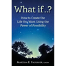 What If..?: How to Create the Life You Want Using the Power of Possibility