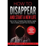How to Disappear and Start a New Life: How to Get a Complete New Identity Legally, How to Delete Yourself From The Internet