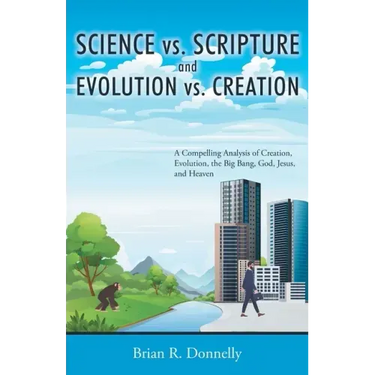 Science vs. Scripture and Evolution vs. Creation: A Compelling Analysis of Creation, Evolution, the Big Bang, God, Jesus, and Heaven