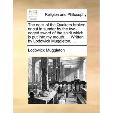 The Neck of the Quakers Broken, or Cut in Sunder by the Two-Edged Sword of the Spirit Which Is Put Into My Mouth. ... Written by Lodowick Muggleton, .