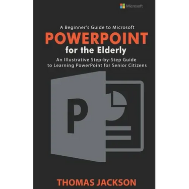 A Beginner's Guide to Microsoft PowerPoint For the Elderly: An Illustrative Step-by-Step Guide to Learning PowerPoint for Senior Citizens