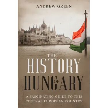 The History of Hungary: A Fascinating Guide to this Central European Country