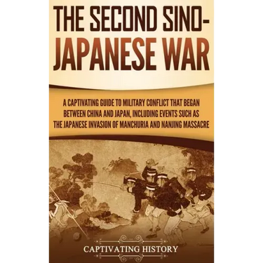 The Second Sino-Japanese War: A Captivating Guide to Military Conflict That Began between China and Japan, Including Events Such as the Japanese Inv