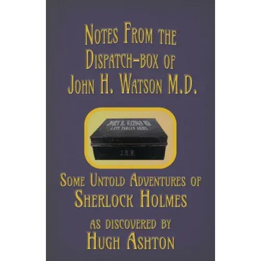 Notes from the Dispatch-Box of John H. Watson M.D.: Some Untold Adventures of Sherlock Holmes