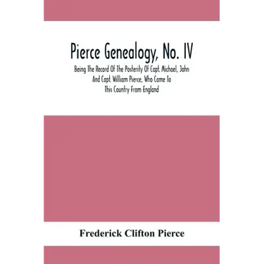 Pierce Genealogy, No. Iv: Being The Record Of The Posterity Of Capt. Michael, John And Capt. William Pierce, Who Came To This Country From Engla