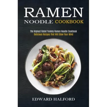 Ramen Noodle Cookbook: Delicious Recipes That Will Blow Your Mind (The Highest Rated Yummy Ramen Noodle Cookbook)