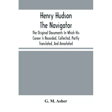 Henry Hudson The Navigator: The Original Documents In Which His Career Is Recorded, Collected, Partly Translated, And Annotated