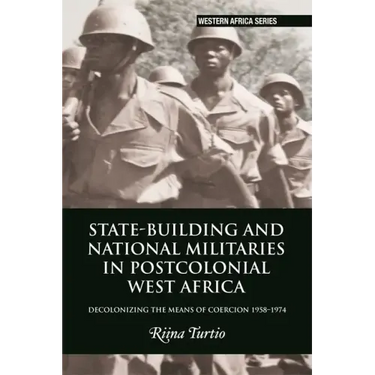 State-Building and National Militaries in Postcolonial West Africa: Decolonizing the Means of Coercion 1958-1974