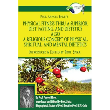 Prof. Arnold Ehret's Physical Fitness Thru a Superior Diet, Fasting, and Dietetics Also a Religious Concept of Physical, Spiritual, and Mental Dieteti