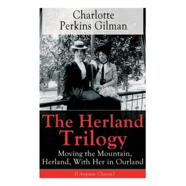 The Herland Trilogy: Moving the Mountain, Herland, with Her in Ourland (Utopian Classic): From the Famous American Novelist, Feminist, Social Reformer