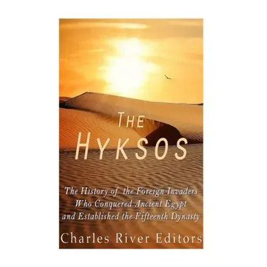 The Hyksos: The History of the Foreign Invaders Who Conquered Ancient Egypt and Established the Fifteenth Dynasty