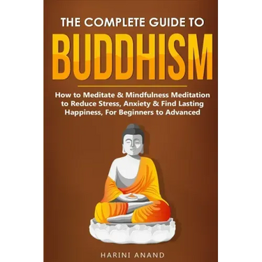 The Complete Guide to Buddhism, How to Meditate & Mindfulness Meditation to Reduce Stress, Anxiety & Find Lasting Happiness, For Beginners to Advanced