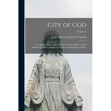 City of God: The Divine History and Life of The Virgin Mother of God Manifested to Mary of Agreda for The Encouragement of men; Volume 2