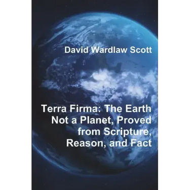 Terra Firma: The Earth Not a Planet, Proved from Scripture, Reason, and Fact