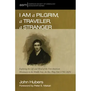 I Am a Pilgrim, a Traveler, a Stranger: Exploring the Life and Mind of the First American Missionary to the Middle East, the Rev. Pliny Fisk (1792-182