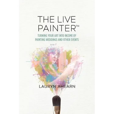 The Live Painter: Turning Your Art Into Income by Painting Weddings and Other Events
