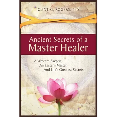 Ancient Secrets of a Master Healer: A Western Skeptic, An Eastern Master, And Life's Greatest Secrets