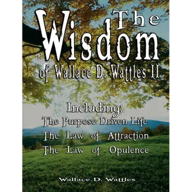 The Wisdom of Wallace D. Wattles II - Including: The Purpose Driven Life, The Law of Attraction & The Law of Opulence