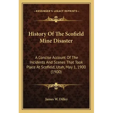 History Of The Scofield Mine Disaster: A Concise Account Of The Incidents And Scenes That Took Place At Scofield, Utah, May 1, 1900 (1900)