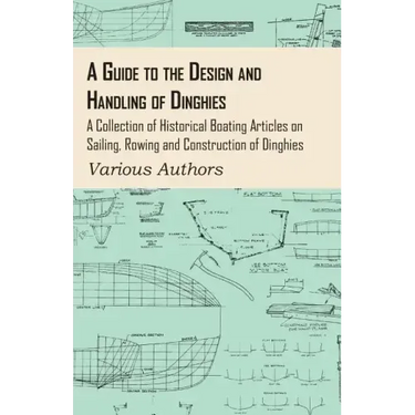 A Guide to the Design and Handling of Dinghies - A Collection of Historical Boating Articles on Sailing, Rowing and Construction of Dinghies