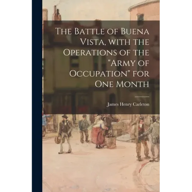 The Battle of Buena Vista, With the Operations of the "Army of Occupation" for One Month
