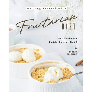Getting Started with Fruitarian Diet: An Extensive Guide Recipe Book