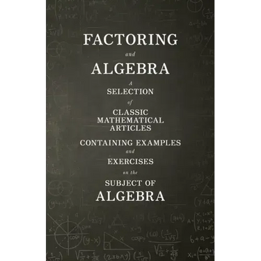Factoring and Algebra - A Selection of Classic Mathematical Articles Containing Examples and Exercises on the Subject of Algebra (Mathematics Series)