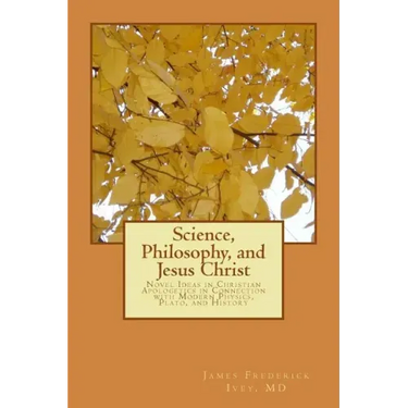 Science, Philosophy and Jesus Christ: Novel Ideas in Christian Apologetics in Connection with Modern Physics, Plato, and History