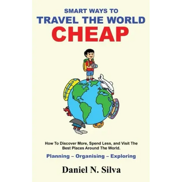 Smart Ways to Travel the World Cheap: How To Discover More, Spend Less, and Visit The Best Places Around The World.: Planning - Organising - Exploring