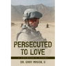 Persecuted to Love: A Soldier's Story