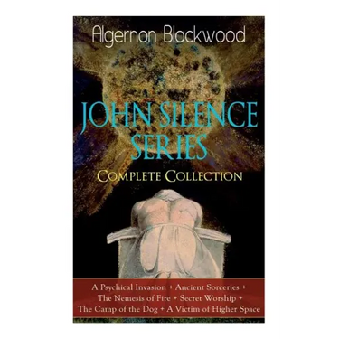 The JOHN SILENCE SERIES - Complete Collection: A Psychical Invasion + Ancient Sorceries + The Nemesis of Fire + Secret Worship + The Camp of the Dog +