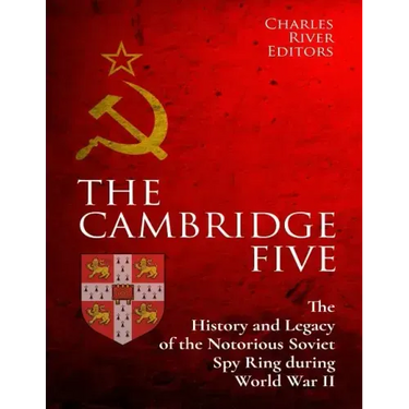 The Cambridge Five: The History and Legacy of the Notorious Soviet Spy Ring in Britain during World War II and the Cold War
