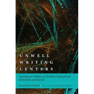 Unwell Writing Centers: Searching for Wellness in Neoliberal Educational Institutions and Beyond