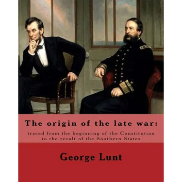 The origin of the late war: traced from the beginning of the Constitution to the revolt of the Southern States. By: George Lunt: United States: Po