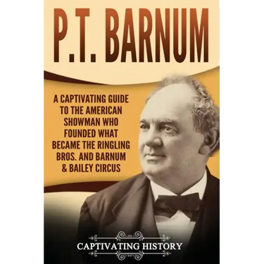 P.T. Barnum: A Captivating Guide to the American Showman Who Founded What Became the Ringling Bros. and Barnum & Bailey Circus