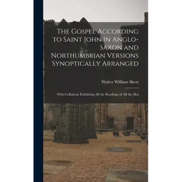 The Gospel According to Saint John in Anglo-Saxon and Northumbrian Versions Synoptically Arranged: With Collations Exhibiting All the Readings of All