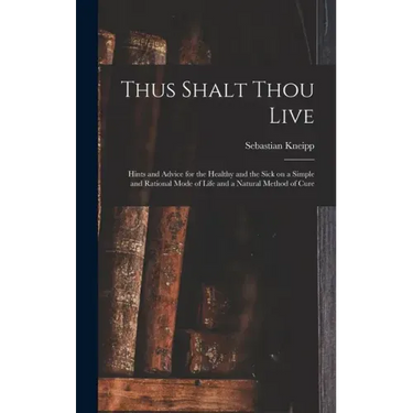 Thus Shalt Thou Live: Hints and Advice for the Healthy and the Sick on a Simple and Rational Mode of Life and a Natural Method of Cure