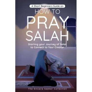 A Short Beginners Guide on How to Pray Salah: Starting Your Journey of Salat to Connect to Your Creator with Simple Step by Step Instructions