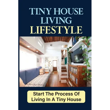 Tiny House Living Lifestyle: Start The Process Of Living In A Tiny House