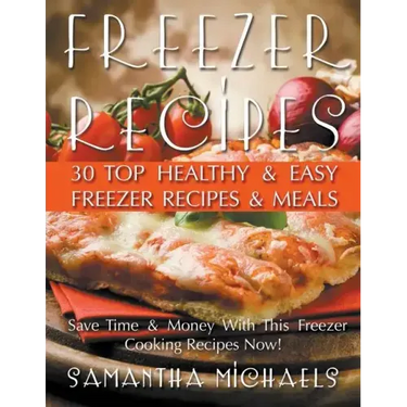 Freezer Recipes: 30 Top Healthy & Easy Freezer Recipes & Meals Revealed (Save Time & Money With This Freezer Cooking Recipes Now!)
