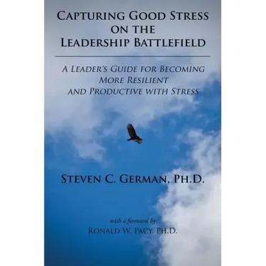 Capturing Good Stress on the Leadership Battlefield: A Leader's Guide for Becoming More Resilient and Productive with Stress