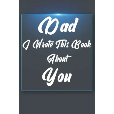 Dad, I Wrote This Book About You: Perfect For Dad's Birthday, Father's Day, Christmas Or Just To Show Dad You Love Him!
