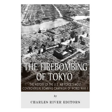 The Firebombing of Tokyo: The History of the U.S. Air Force's Most Controversial Bombing Campaign of World War II