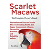 Scarlet Macaws, Information and Facts on Scarlet Macaws, The Complete Owner's Guide including Breeding, Lifespan, Personality, Cages, Temperament, Die