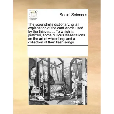 The Scoundrel's Dictionary, or an Explanation of the Cant Words Used by the Thieves, ... to Which Is Prefixed, Some Curious Dissertations on the Art o