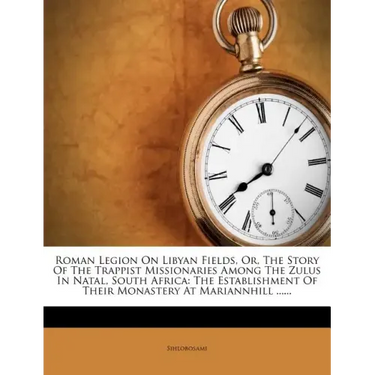 Roman Legion on Libyan Fields, Or, the Story of the Trappist Missionaries Among the Zulus in Natal, South Africa: The Establishment of Their Monastery
