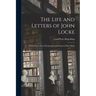 The Life and Letters of John Locke: With Extracts From His Journals and Common-Place Books