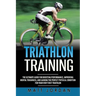 Triathlon Training: The Ultimate Guide for Boosting Performance, Improving Mental Toughness, and Gaining the Perfect Physical Condition fo