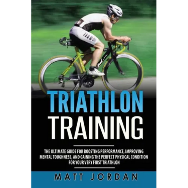 Triathlon Training: The Ultimate Guide for Boosting Performance, Improving Mental Toughness, and Gaining the Perfect Physical Condition fo